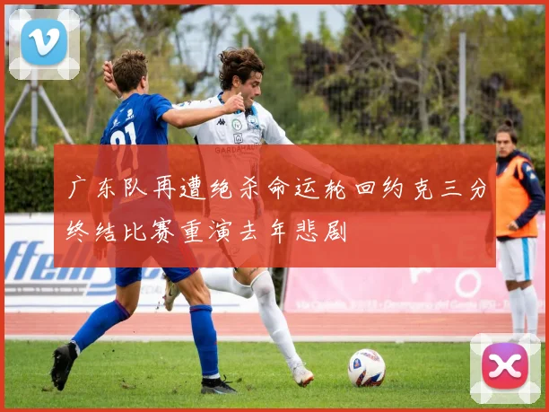 广东队再遭绝杀命运轮回约克三分终结比赛重演去年悲剧