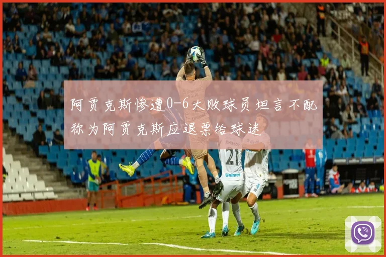 阿贾克斯惨遭0-6大败球员坦言不配称为阿贾克斯应退票给球迷