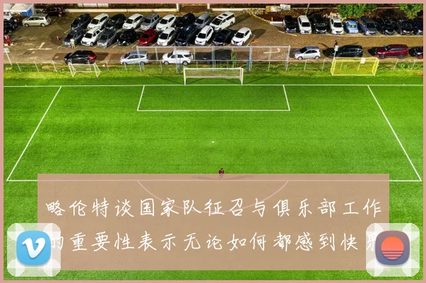 略伦特谈国家队征召与俱乐部工作的重要性表示无论如何都感到快乐