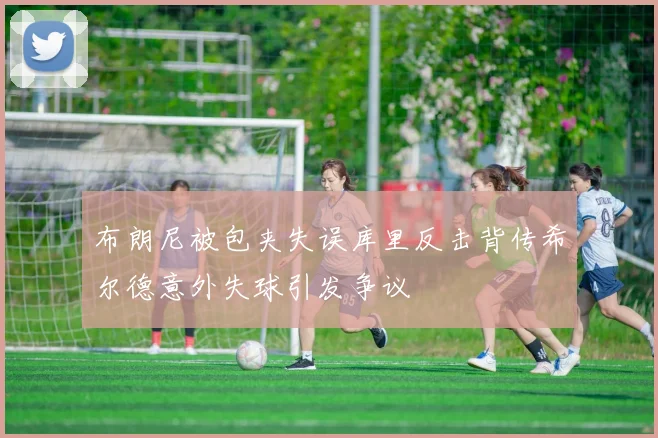 布朗尼被包夹失误库里反击背传希尔德意外失球引发争议