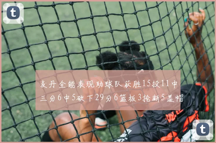 麦丹全能表现助球队获胜15投11中三分6中5砍下29分6篮板3抢断5盖帽