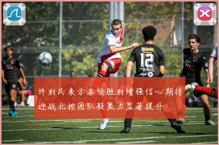 许利民表示本场胜利增强信心期待迎战北控团队凝聚力显著提升
