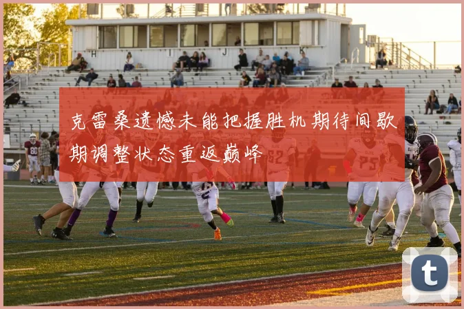 克雷桑遗憾未能把握胜机期待间歇期调整状态重返巅峰