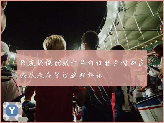 网友调侃俄城十年白住杜兰特回应我从未在乎过这些评论