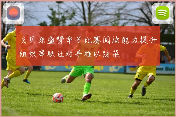 戈贝尔盛赞华子比赛阅读能力提升组织串联让对手难以防范