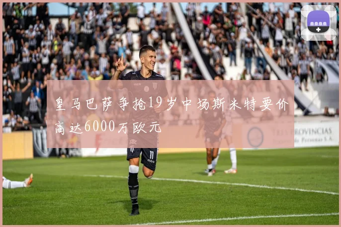 皇马巴萨争抢19岁中场斯米特要价高达6000万欧元