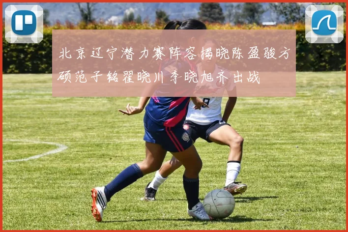 北京辽宁潜力赛阵容揭晓陈盈骏方硕范子铭翟晓川李晓旭齐出战
