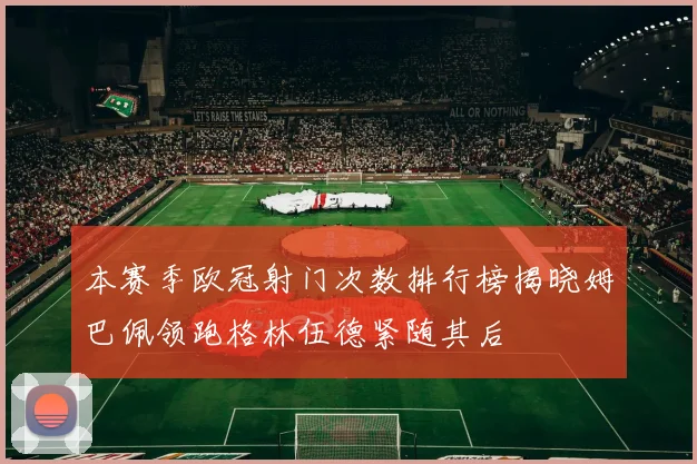 本赛季欧冠射门次数排行榜揭晓姆巴佩领跑格林伍德紧随其后