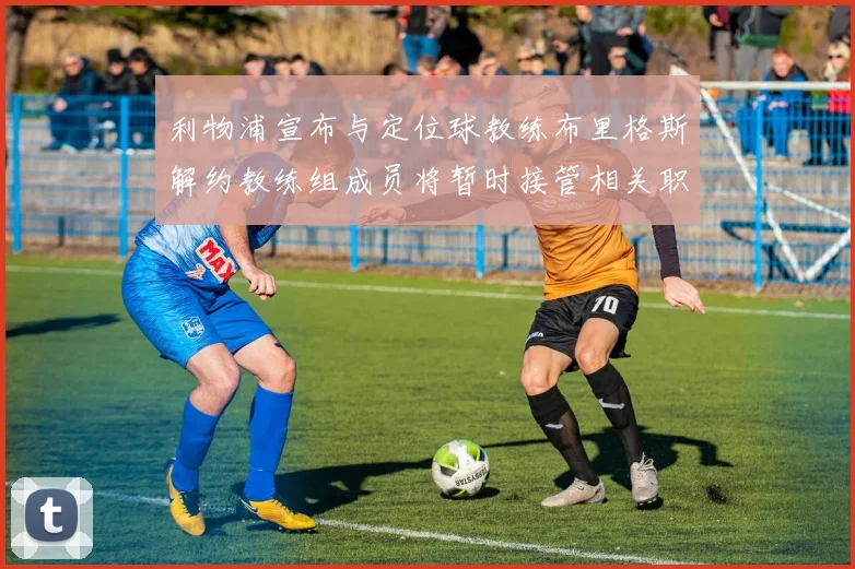 利物浦宣布与定位球教练布里格斯解约教练组成员将暂时接管相关职责