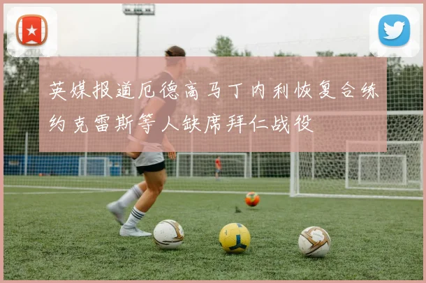 英媒报道厄德高马丁内利恢复合练约克雷斯等人缺席拜仁战役