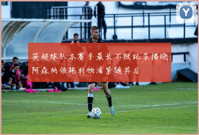 英超球队本赛季最长不败纪录揭晓阿森纳领跑利物浦紧随其后