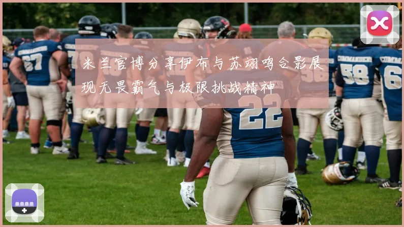 米兰官博分享伊布与苏翊鸣合影展现无畏霸气与极限挑战精神