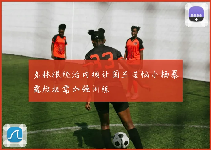 克林根统治内线让国王苦恼小杨暴露短板需加强训练
