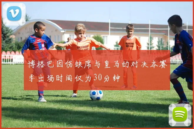 博格巴因伤缺席与皇马的对决本赛季出场时间仅为30分钟