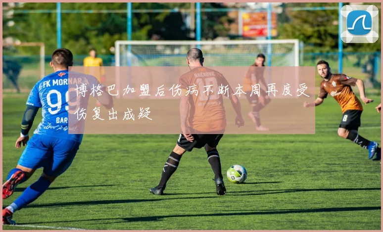 博格巴加盟后伤病不断本周再度受伤复出成疑
