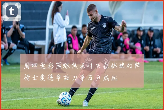 周四竞彩篮球焦点对决森林狼对阵骑士爱德华兹力争万分成就