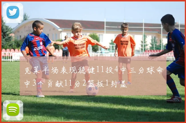 克莱半场表现稳健11投4中三分球命中3个贡献11分2篮板1封盖