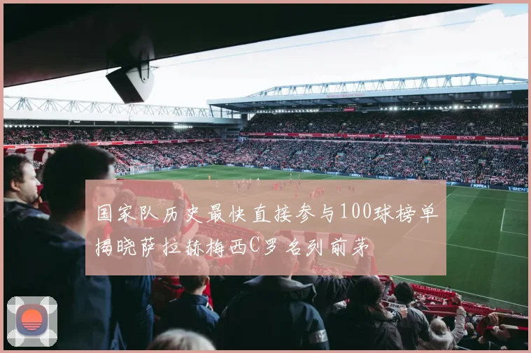 国家队历史最快直接参与100球榜单揭晓萨拉赫梅西C罗名列前茅