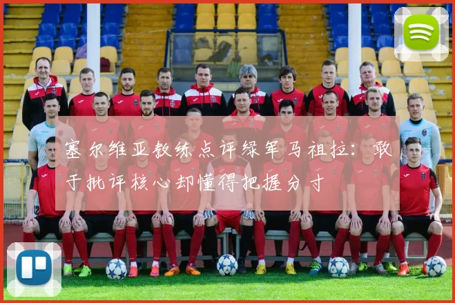 塞尔维亚教练点评绿军马祖拉：敢于批评核心却懂得把握分寸