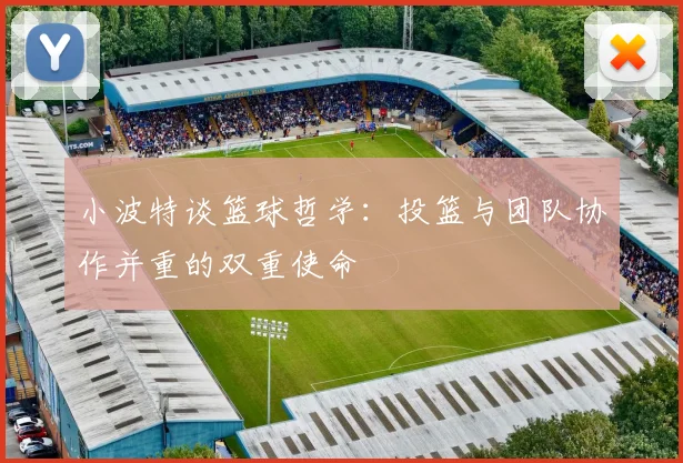 小波特谈篮球哲学：投篮与团队协作并重的双重使命