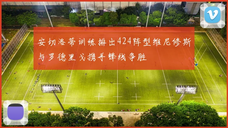 安切洛蒂训练排出424阵型维尼修斯与罗德里戈携手锋线争胜
