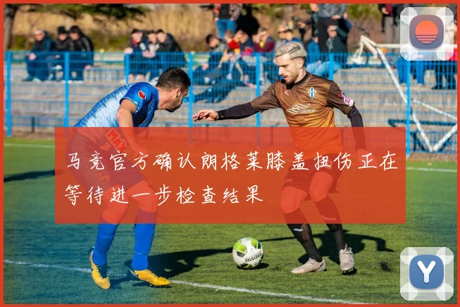 马竞官方确认朗格莱膝盖扭伤正在等待进一步检查结果