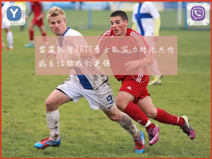 雷霆队与2017勇士队实力对比杰伦威自信称我们更强