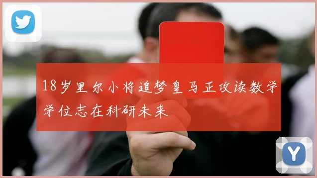 18岁里尔小将追梦皇马正攻读数学学位志在科研未来
