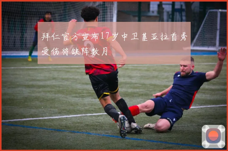 拜仁官方宣布17岁中卫基亚拉首秀受伤将缺阵数月