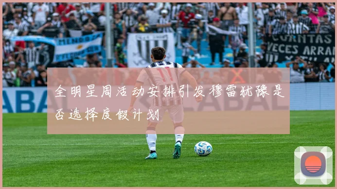 全明星周活动安排引发穆雷犹豫是否选择度假计划