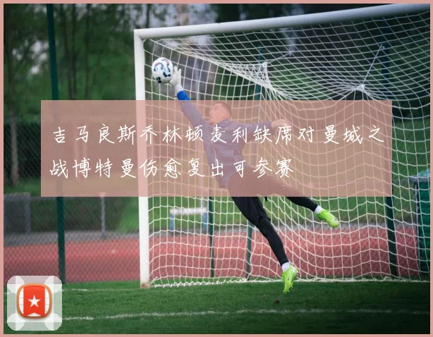 吉马良斯乔林顿麦利缺席对曼城之战博特曼伤愈复出可参赛