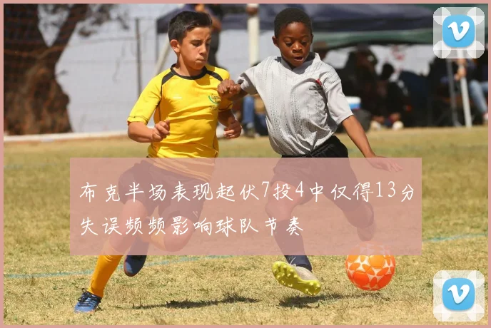 布克半场表现起伏7投4中仅得13分失误频频影响球队节奏