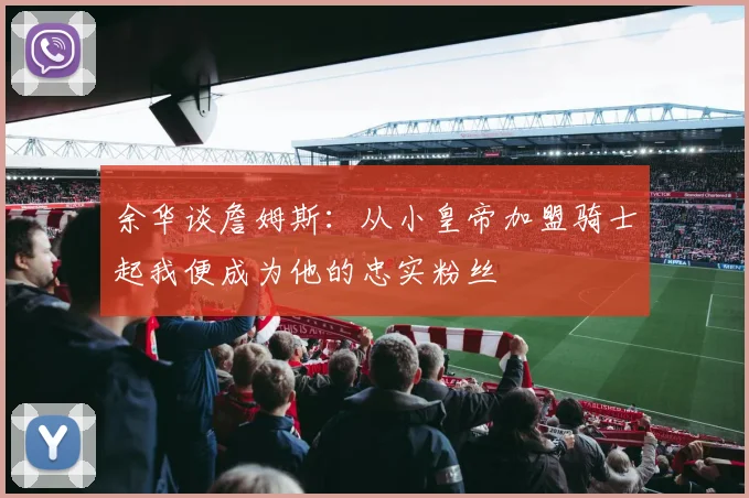 余华谈詹姆斯：从小皇帝加盟骑士起我便成为他的忠实粉丝