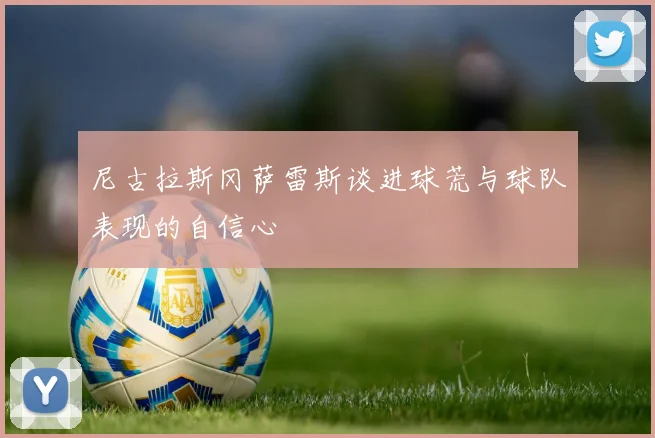 尼古拉斯冈萨雷斯谈进球荒与球队表现的自信心