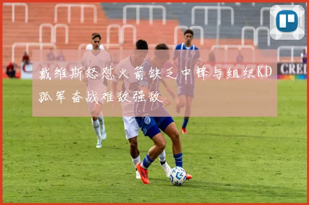 戴维斯怒怼火箭缺乏中锋与组织KD孤军奋战难敌强敌