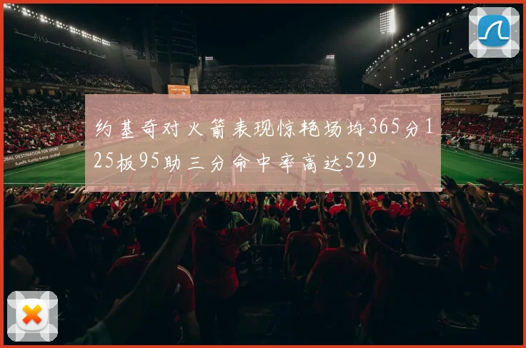 约基奇对火箭表现惊艳场均365分125板95助三分命中率高达529