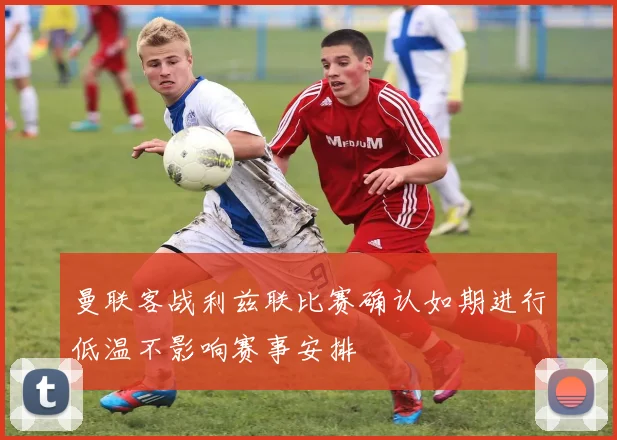 曼联客战利兹联比赛确认如期进行低温不影响赛事安排