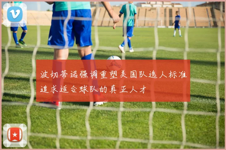 波切蒂诺强调重塑美国队选人标准追求适合球队的真正人才