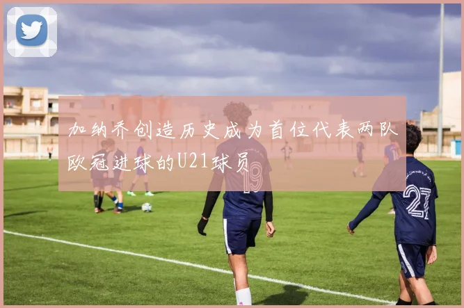 加纳乔创造历史成为首位代表两队欧冠进球的U21球员