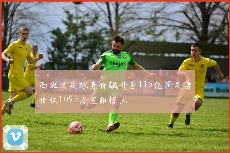西班牙足球身价飙升至115亿国足身价仅1093万差距惊人