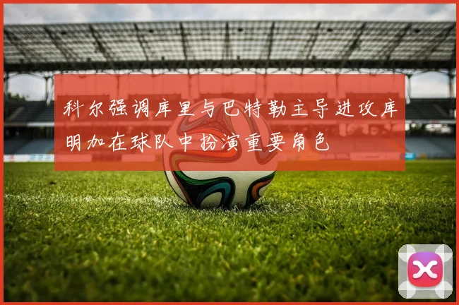 科尔强调库里与巴特勒主导进攻库明加在球队中扮演重要角色