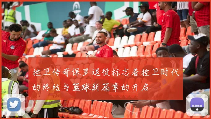 控卫传奇保罗退役标志着控卫时代的终结与篮球新篇章的开启