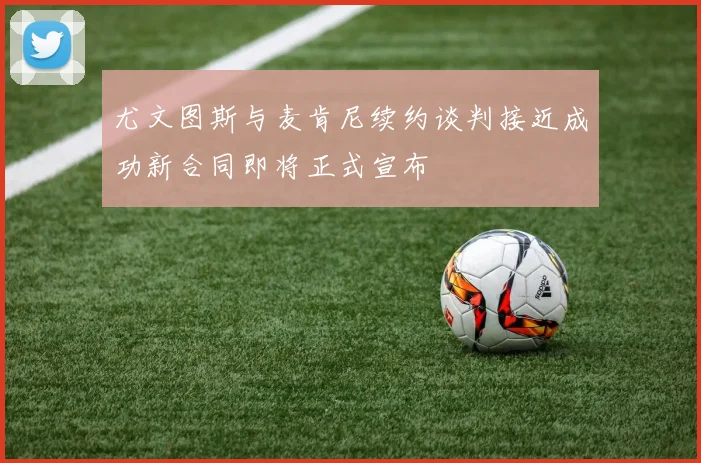 尤文图斯与麦肯尼续约谈判接近成功新合同即将正式宣布