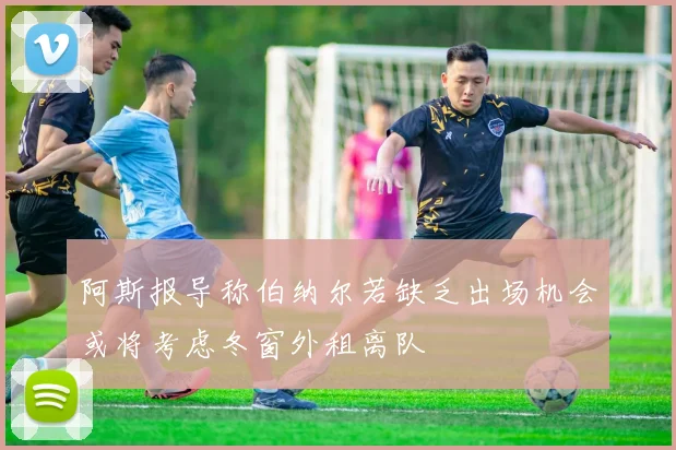 阿斯报导称伯纳尔若缺乏出场机会或将考虑冬窗外租离队