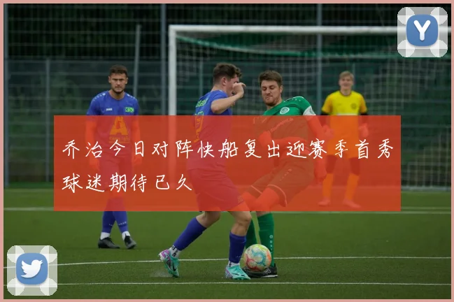 乔治今日对阵快船复出迎赛季首秀球迷期待已久