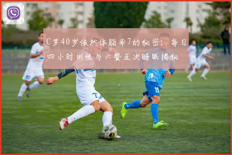 C罗40岁依然体脂率7的秘密：每日四小时训练与六餐五次睡眠揭秘