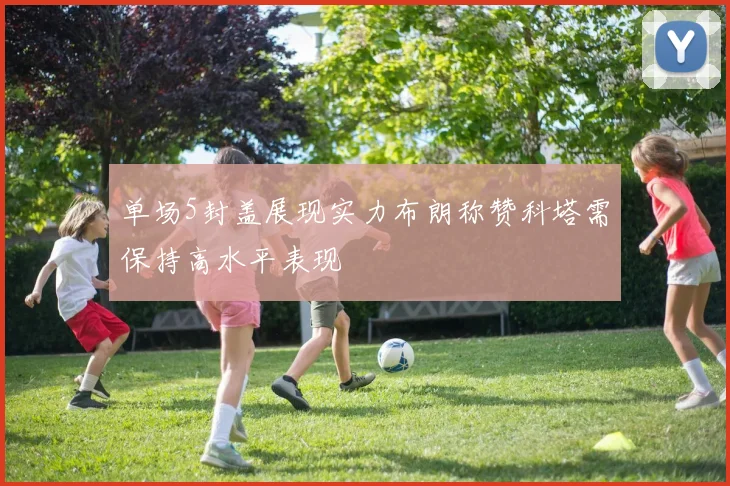 单场5封盖展现实力布朗称赞科塔需保持高水平表现