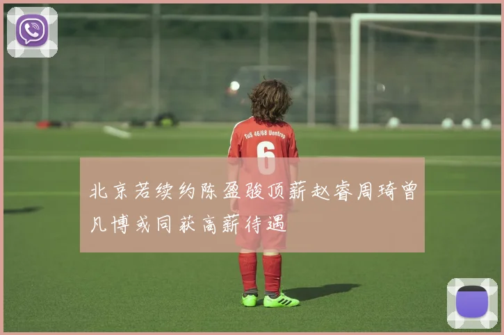 北京若续约陈盈骏顶薪赵睿周琦曾凡博或同获高薪待遇