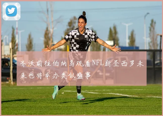 齐沃前往伯纳乌观看NFL新圣西罗未来也将举办类似盛事