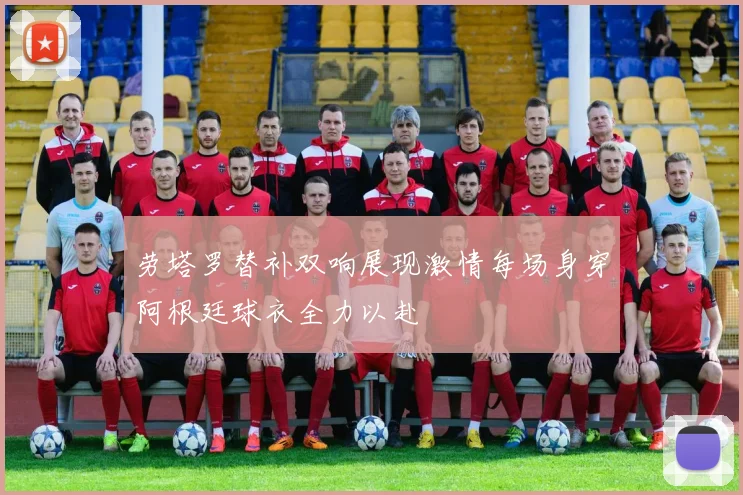 劳塔罗替补双响展现激情每场身穿阿根廷球衣全力以赴